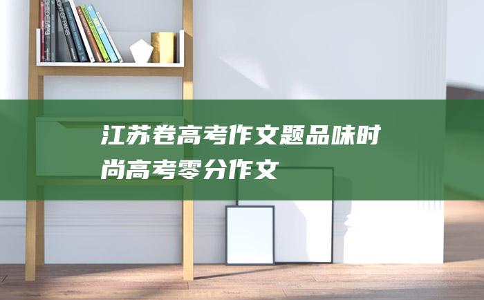 江苏卷高考作文题品味时尚高考零分作文