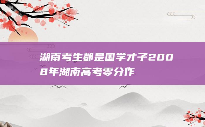 湖南考生都是国学才子 2008年湖南高考零分作文