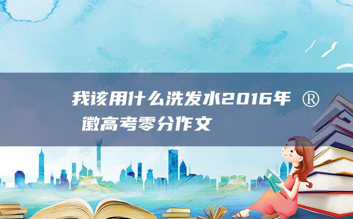 我该用什么洗发水 2016年安徽高考零分作文