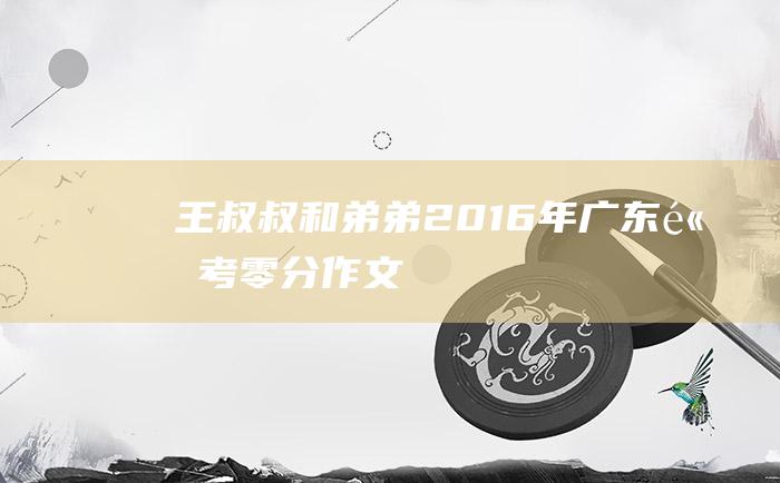 王叔叔和弟弟 2016年广东高考零分作文