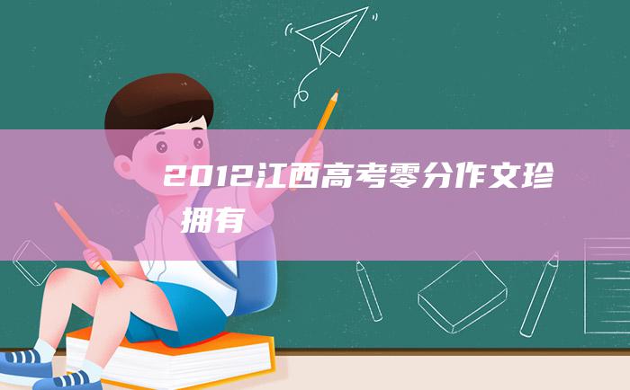 2012江西高考零分作文珍惜拥有