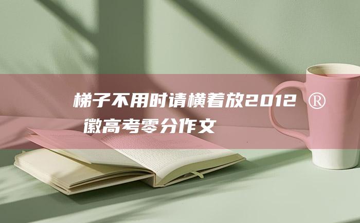 梯子不用时请横着放 2012安徽高考零分作文