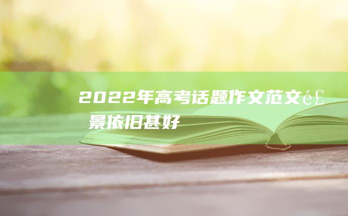 2022年高考话题作文范文风景依旧甚好