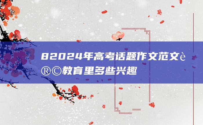 8 2024年高考话题作文范文 让教育里多些兴趣