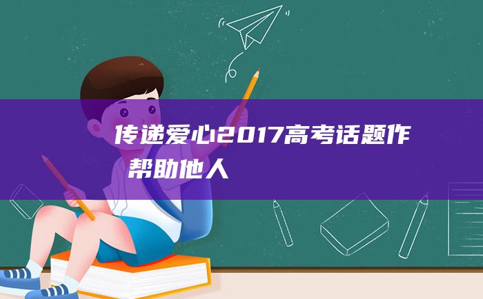 传递爱心2017高考话题作文帮助他人