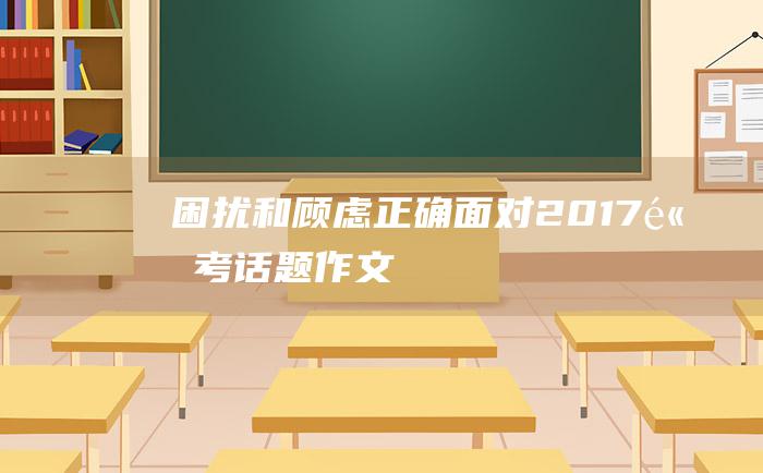 困扰和顾虑 正确面对 2017高考话题作文