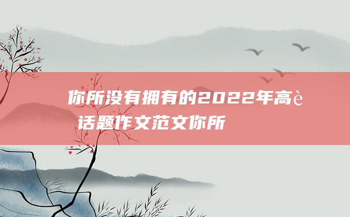 你所没有拥有的 2022年高考话题作文范文 你所拥有的