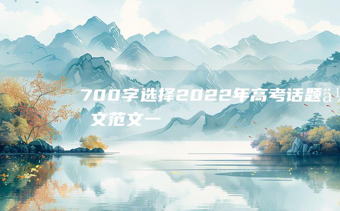 700字 选择 2022年高考话题作文范文 一