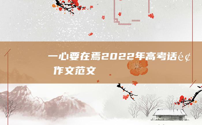 一 心要在焉 2022年高考话题作文范文