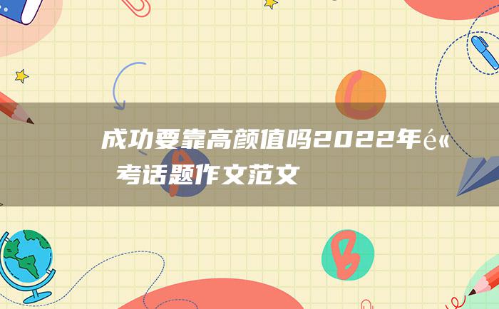 成功要靠高颜值吗 2022年高考话题作文范文