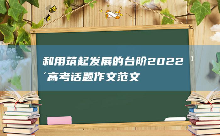 和 用 筑起发展的台阶 2022年高考话题作文范文