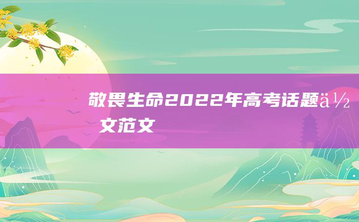 敬畏生命 2022年高考话题作文范文