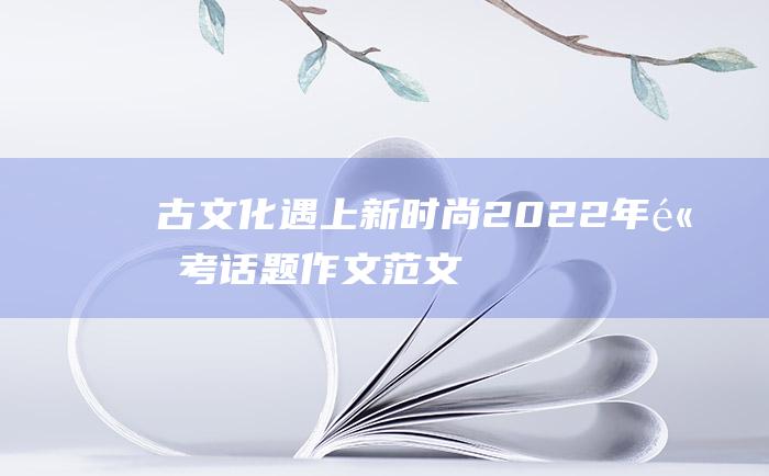 古文化遇上新时尚 2022年高考话题作文范文