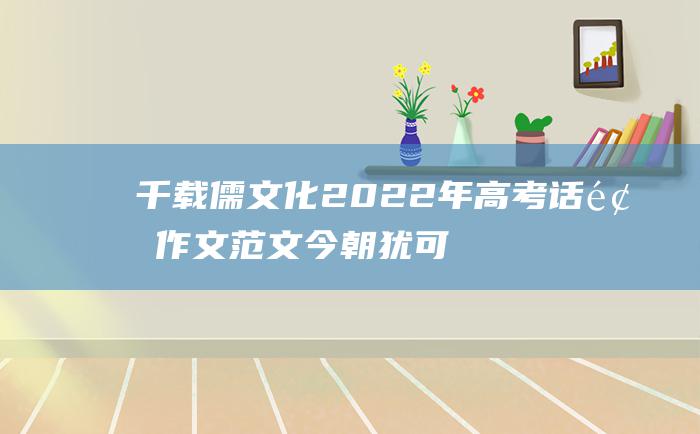 千载儒文化 2022年高考话题作文范文 今朝犹可行