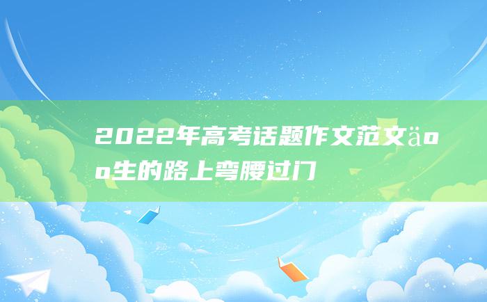 2022年高考话题作文范文 人生的路上 弯腰过门 请学会