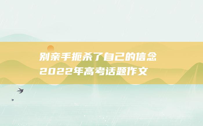 别亲手扼杀了自己的信念 2022年高考话题作文范文