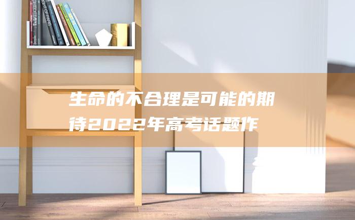 生命的不合理是可能的 期待 2022年高考话题作文范文