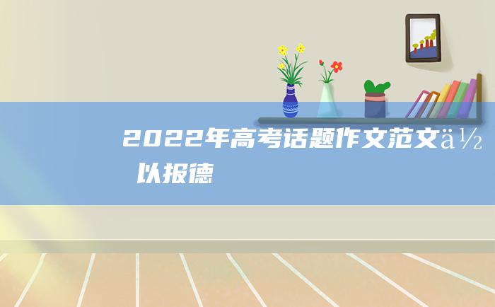 2022年高考话题作文范文 何以报德