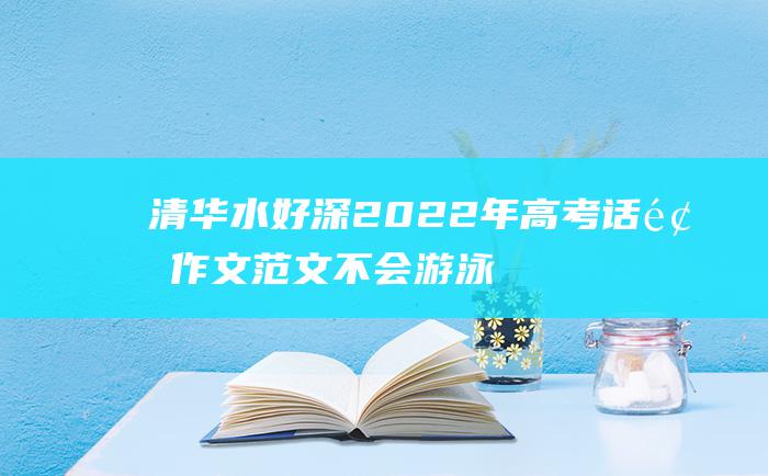 清华水好深 2022年高考话题作文范文 不会游泳不能毕业