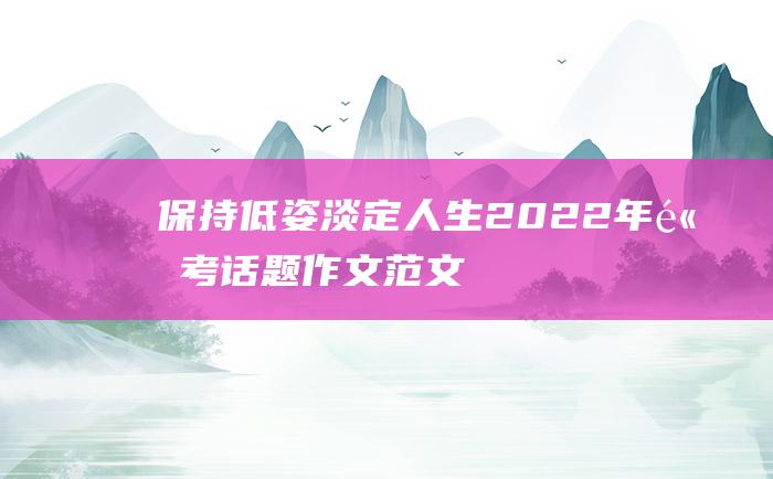 保持低姿淡定人生 2022年高考话题作文范文