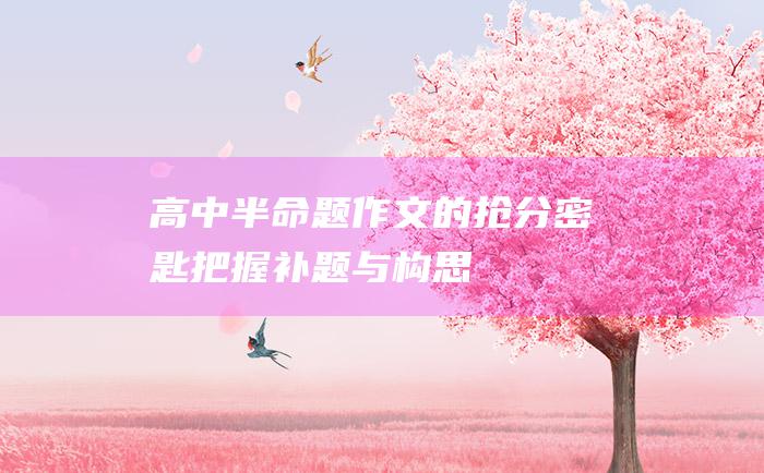 高中半命题作文的抢分密匙！ 把握补题与构思