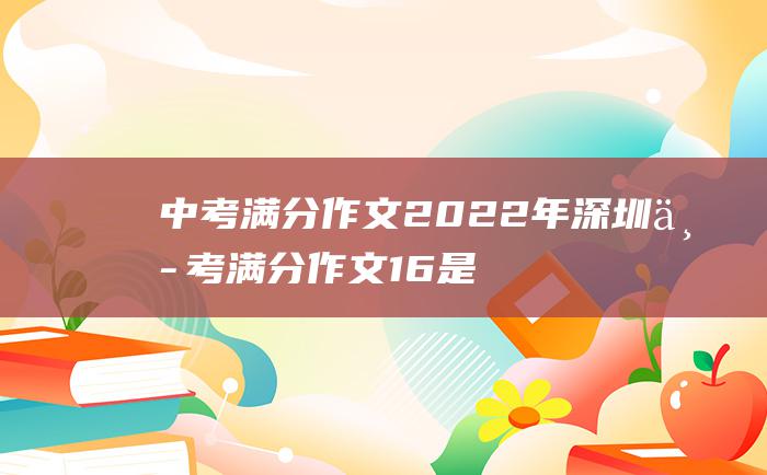 中考满分作文2022年深圳中考满分作文 16 是你让我超越了平常的自己