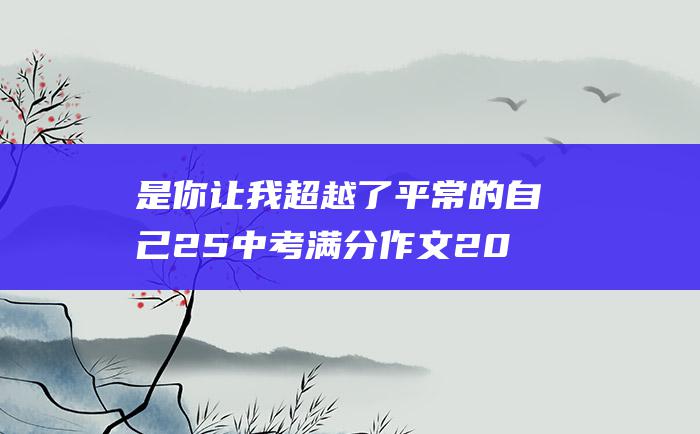 是你让我超越了平常的自己 25 中考满分作文2022年深圳中考满分作文