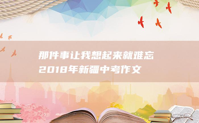 那件事让我想起来就难忘 2018年新疆中考作文范文九 1