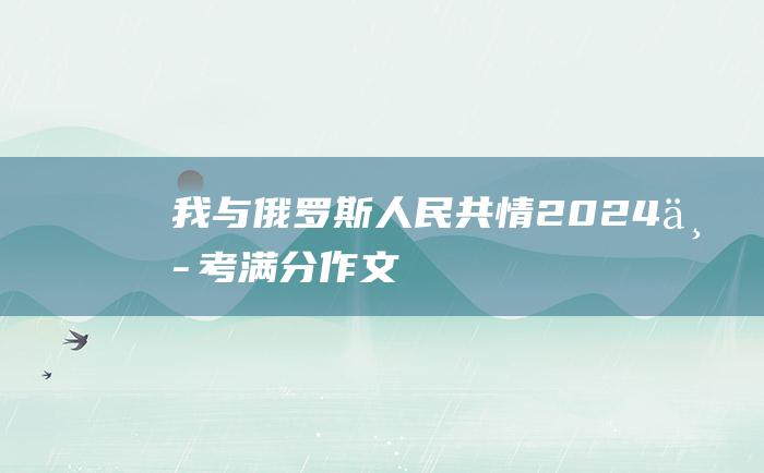 我与俄罗斯人民共情 2024中考满分作文