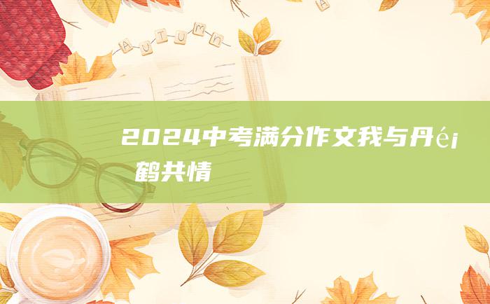 2024中考满分作文 我与丹顶鹤共情