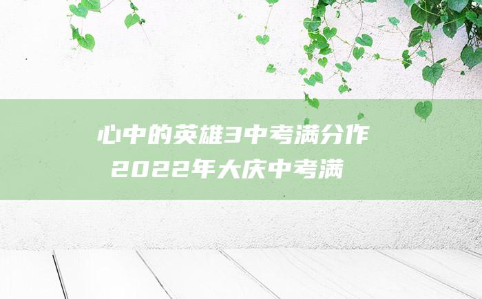 心中的英雄 3 中考满分作文2022年大庆中考满分作文