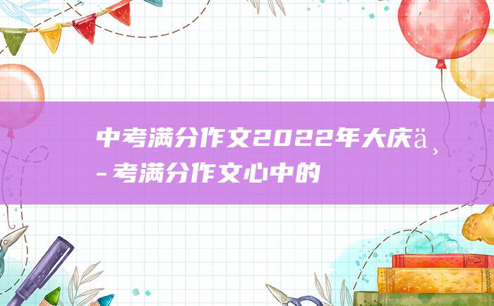 中考满分作文2022年大庆中考满分作文 心中的英雄 20