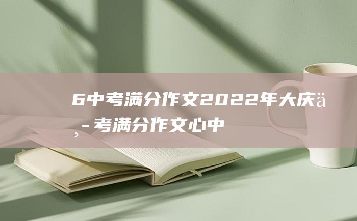 6 中考满分作文2022年大庆中考满分作文 心中的英雄