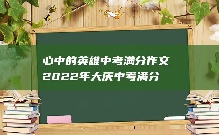 心中的英雄 中考满分作文2022年大庆中考满分作文 25