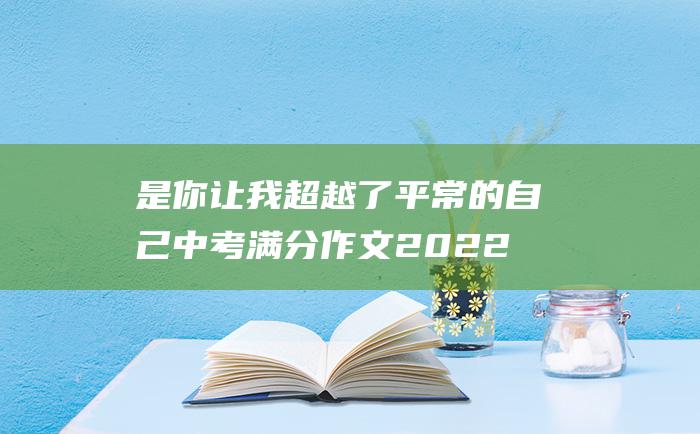 是你让我超越了平常的自己 中考满分作文2022年深圳中考满分作文 4