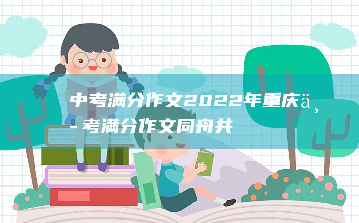 中考满分作文2022年重庆中考满分作文 同舟共济