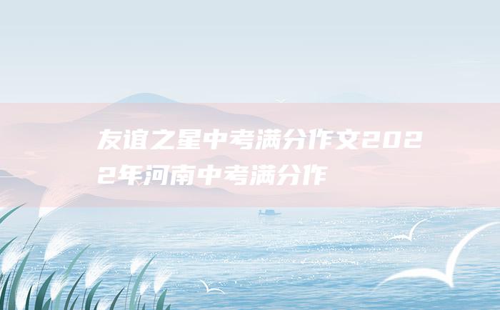 友谊之星 中考满分作文2022年河南中考满分作文