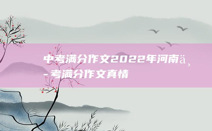 中考满分作文2022年河南中考满分作文 真情