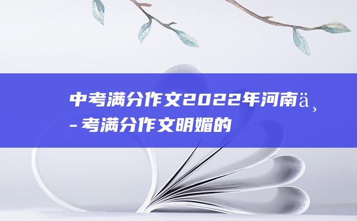 中考满分作文2022年河南中考满分作文明媚的