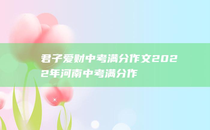 君子爱财 中考满分作文2022年河南中考满分作文 取之有道