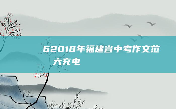 6 2018年福建省中考作文范文六 充电