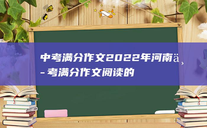 中考满分作文2022年河南中考满分作文 阅读的魅力