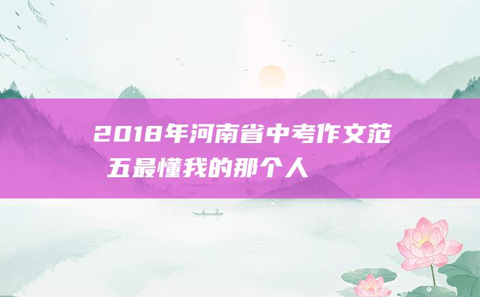 2018年河南省中考作文范文五 最懂我的那个人 5