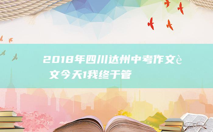 2018年四川达州中考作文范文 今天 1 我终于管住了自己