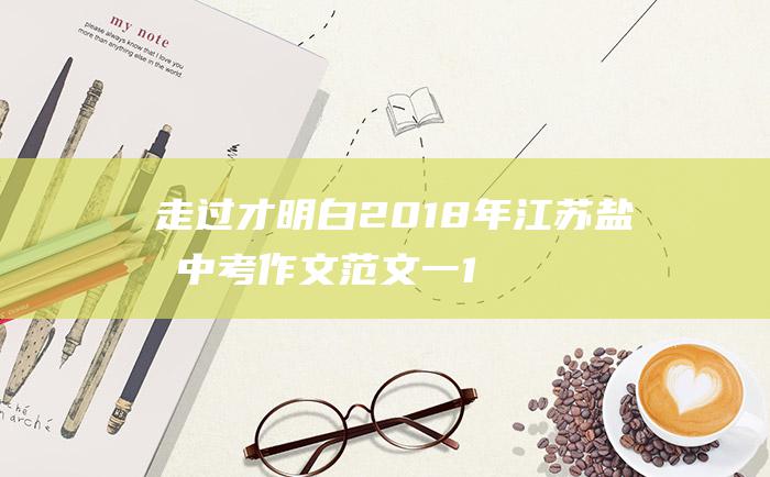 走过 才明白 2018年江苏盐城中考作文范文一 1