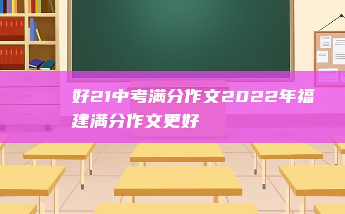 好 21 中考满分作文2022年福建满分作文 更好