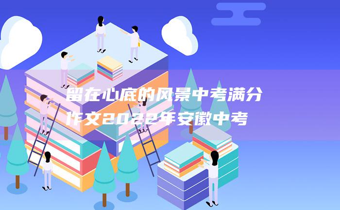 留在心底的风景 中考满分作文2022年安徽中考满分作文