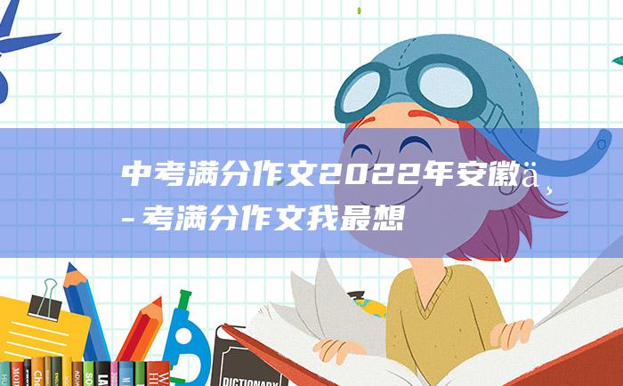 中考满分作文2022年安徽中考满分作文 我最想依靠的就是你