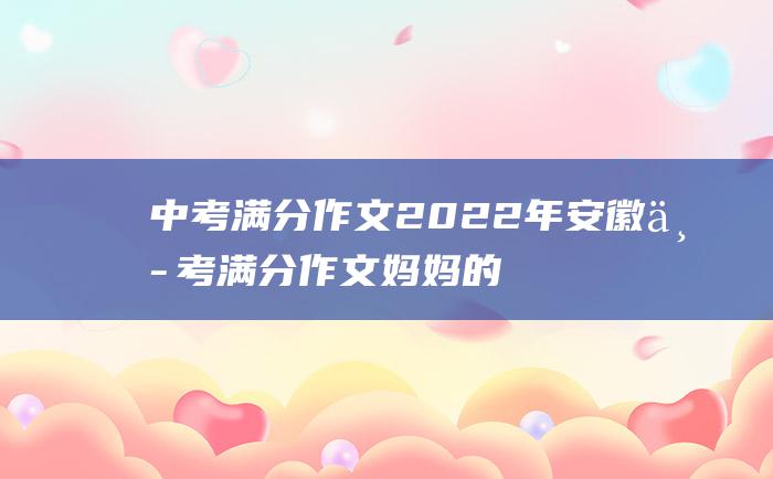 中考满分作文2022年安徽中考满分作文 妈妈的手