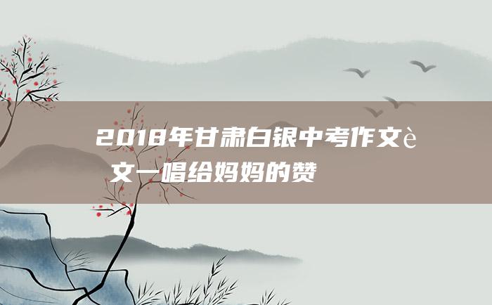 2018年甘肃白银中考作文范文一唱给妈妈的赞